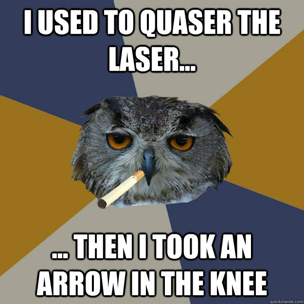 I USED TO QUASER THE LASER... ... then I took an arrow in the knee - I USED TO QUASER THE LASER... ... then I took an arrow in the knee  Art Student Owl