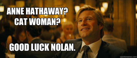 Anne Hathaway?
Cat woman? Good luck nolan. - Anne Hathaway?
Cat woman? Good luck nolan.  Harvey Dent