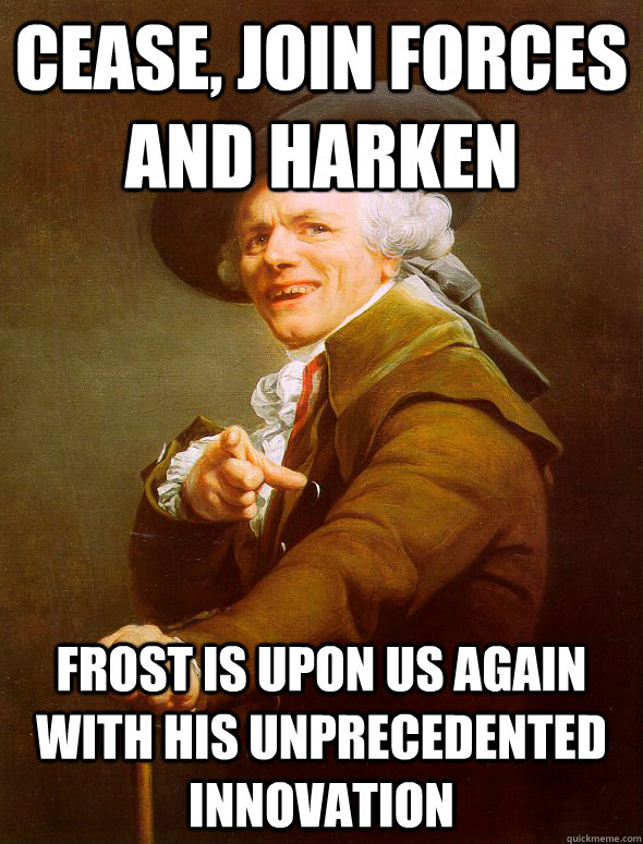 cease, join forces and harken frost is upon us again with his unprecedented innovation  Joseph Ducreux