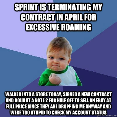 Sprint is terminating my contract in April for excessive roaming Walked into a store today, signed a new contract and bought a Note 2 for half off to sell on ebay at full price since they are dropping me anyway and were too stupid to check my account stat  Success Kid