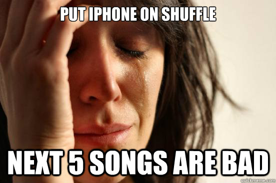 put iphone on shuffle next 5 songs are bad  First World Problems