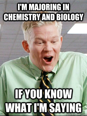 I'm majoring in chemistry and biology if you know what i'm saying - I'm majoring in chemistry and biology if you know what i'm saying  Lame Innuendo Guy