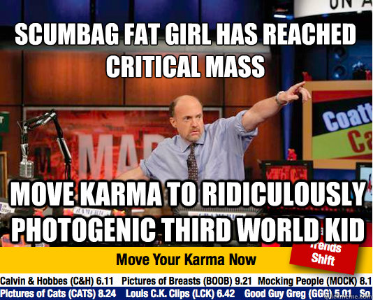 Scumbag fat girl has reached critical mass
 Move Karma to Ridiculously Photogenic Third World Kid - Scumbag fat girl has reached critical mass
 Move Karma to Ridiculously Photogenic Third World Kid  Mad Karma with Jim Cramer