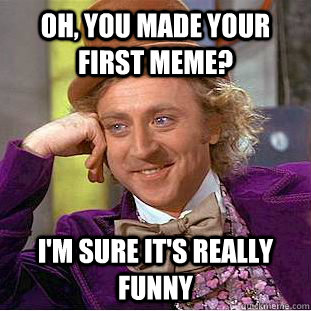 Oh, you made your first meme? i'm sure it's really funny  Condescending Wonka