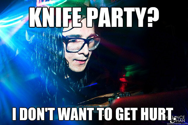 Knife Party? i don't want to get hurt.  Dubstep Oblivious Skrillex