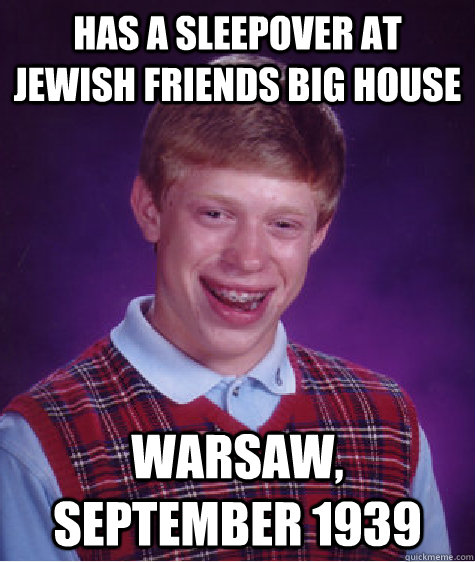 Has a sleepover at jewish friends big house Warsaw, september 1939  Bad Luck Brian