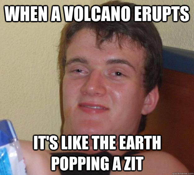 when a volcano erupts it's like the earth popping a zit  10 Guy