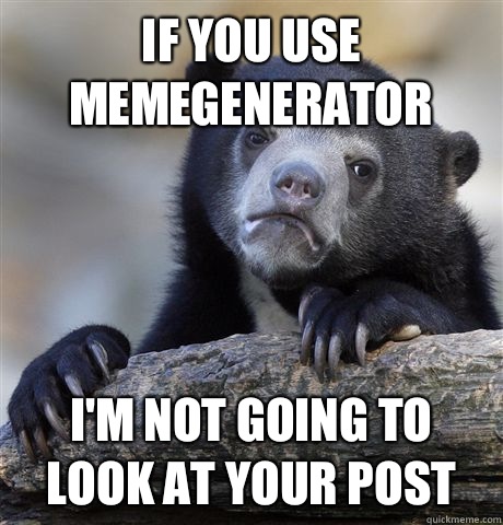 If you use memegenerator  I'm not going to look at your post - If you use memegenerator  I'm not going to look at your post  Confession Bear