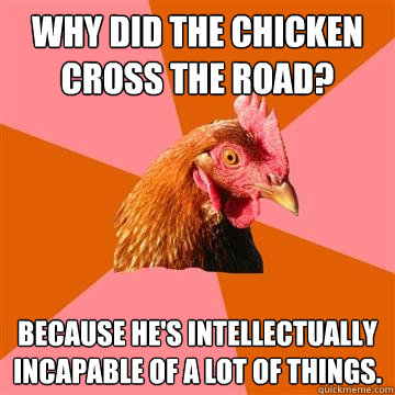 Why did the chicken cross the road?  Because he's intellectually incapable of a lot of things.  Anti-Joke Chicken