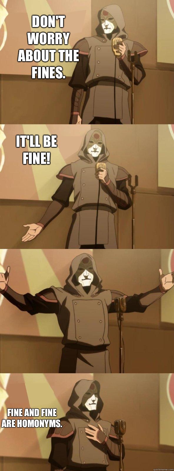 DoN't worry about the fines. Fine and fine are homonyms.  It'll be fine!  Bad Joke Amon