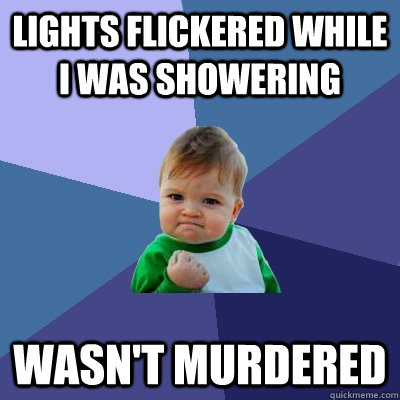 Lights flickered while I was showering Wasn't murdered  Success Kid