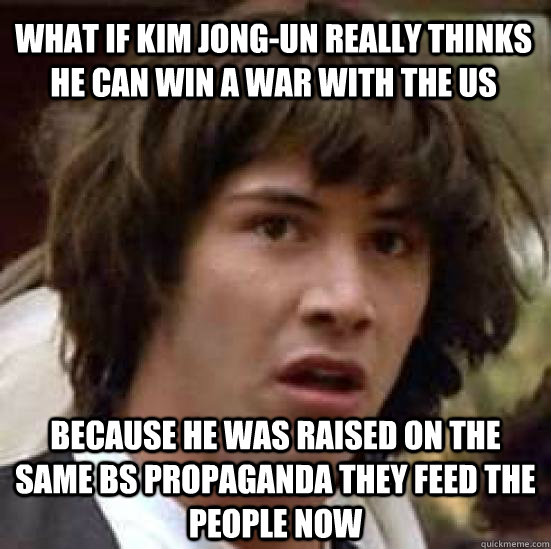 what if Kim Jong-un really thinks he can win a war with the US because he was raised on the same BS propaganda they feed the people now  conspiracy keanu