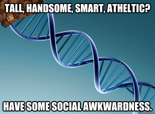 Tall, Handsome, Smart, Atheltic? Have some social awkwardness. - Tall, Handsome, Smart, Atheltic? Have some social awkwardness.  Scumbag Genetics