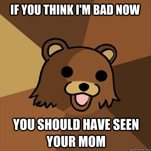 If you think i'm bad now you should have seen your mom  Pedobear