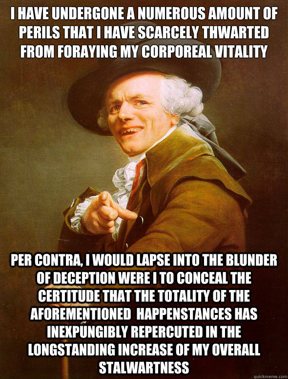 I have undergone a numerous amount of perils that I have scarcely thwarted from foraying my corporeal vitality Per contra, I would lapse into the blunder of deception were I to conceal the certitude that the totality of the aforementioned  happenstances h  Joseph Ducreux