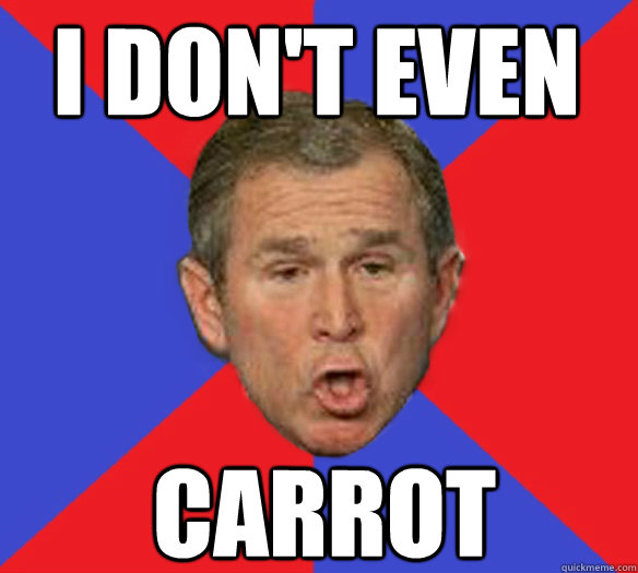 i don't even carrot  George Bushisms