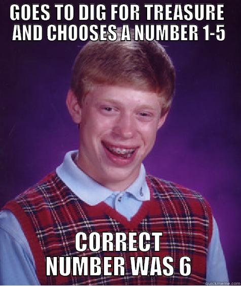 GOES TO DIG FOR TREASURE  AND CHOOSES A NUMBER 1-5 CORRECT NUMBER WAS 6 Bad Luck Brian