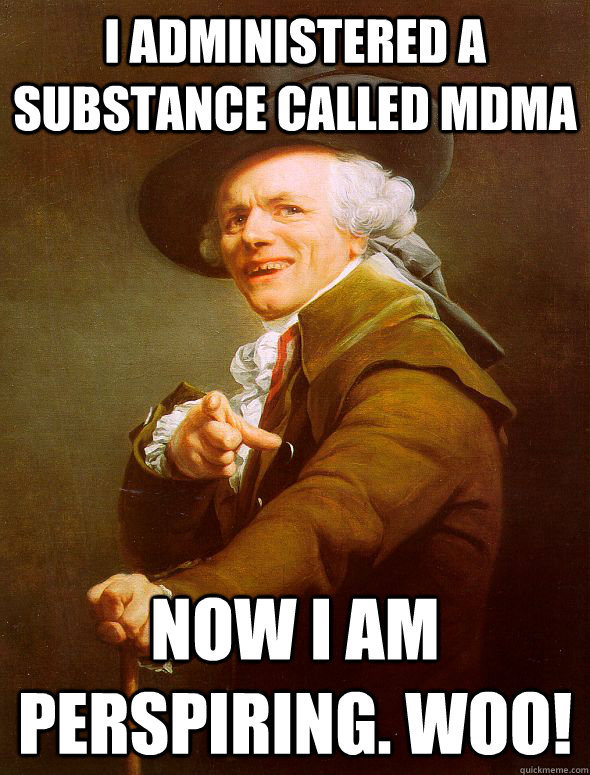 I administered a substance called MDMA now I am perspiring. WOO!  Joseph Ducreux