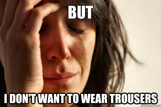 BUT i don't want to wear trousers  First World Problems