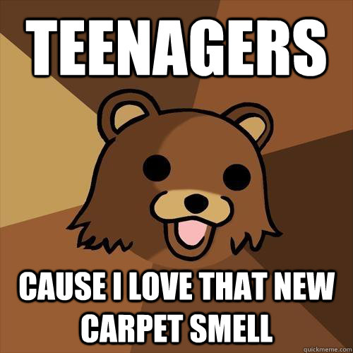 teenagers cause i love that new carpet smell  Pedobear