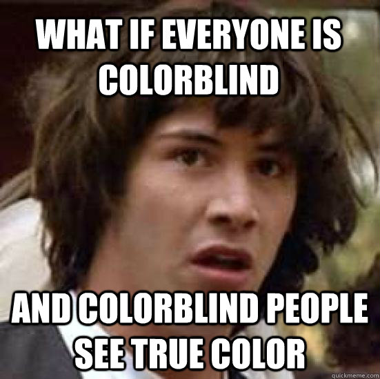 What if everyone is colorblind and colorblind people see true color - What if everyone is colorblind and colorblind people see true color  conspiracy keanu