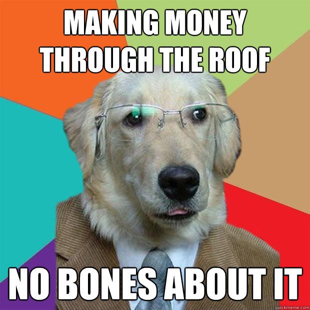 MAKING MONEY THROUGH THE ROOF NO BONES ABOUT IT  Business Dog