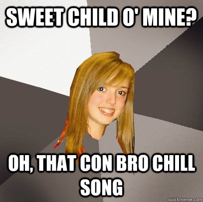 Sweet Child o' mine? oh, that con bro chill song  Musically Oblivious 8th Grader