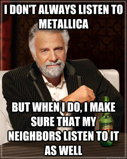 i don't always listen to metallica But when I do, I make sure that my neighbors listen to it as well  The Most Interesting Man In The World