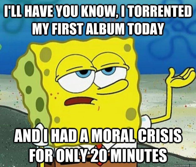 I'll have you know, I torrented my first album today And I had a moral crisis for only 20 minutes - I'll have you know, I torrented my first album today And I had a moral crisis for only 20 minutes  Tough Spongebob