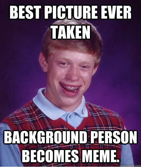 Best picture ever taken Background person becomes meme.  Bad Luck Brian