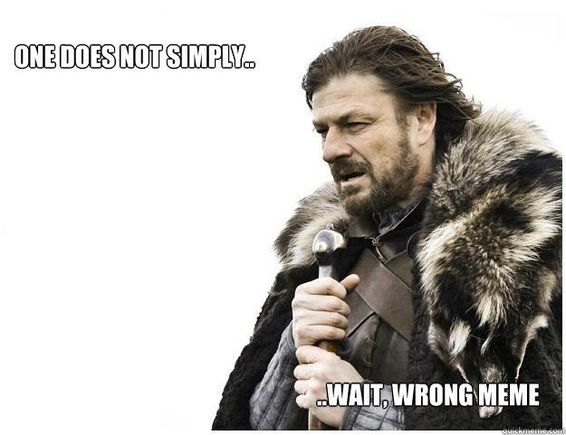 One does not simply.. ..wait, wrong meme  Imminent Ned