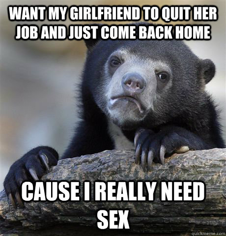 Want my girlfriend to quit her job and just come back home Cause i really need sex  Confession Bear