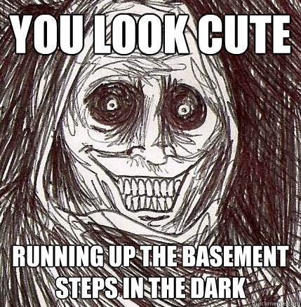 you look cute  running up the basement steps in the dark  Horrifying Houseguest