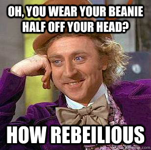 Oh, you wear your beanie half off your head? How rebeilious  Condescending Wonka