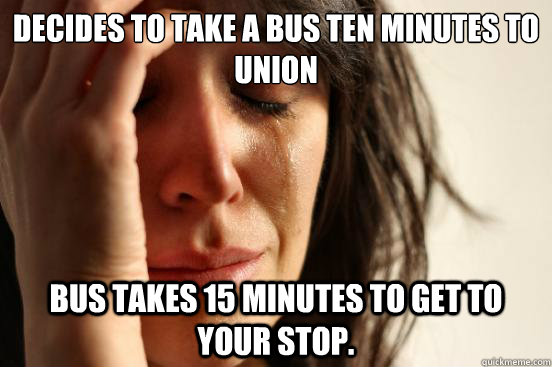 Decides to take a bus ten minutes to Union Bus takes 15 minutes to get to your stop.  First World Problems