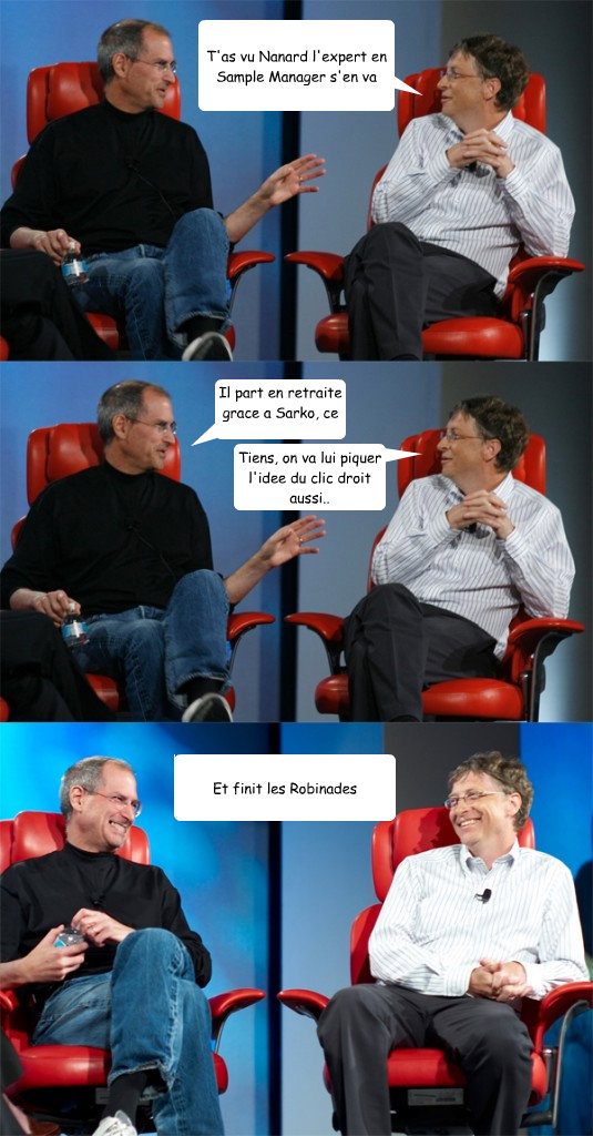 T'as vu Nanard l'expert en Sample Manager s'en va Il part en retraite grace a Sarko, ce con Tiens, on va lui piquer l'idee du clic droit aussi.. Et finit les Robinades   Steve Jobs vs Bill Gates