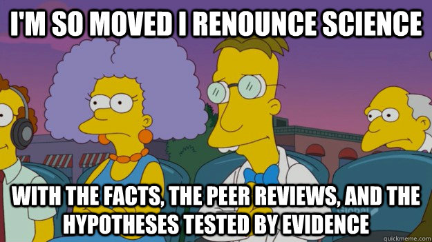 I'm so moved i renounce science with the facts, the peer reviews, and the hypotheses tested by evidence - I'm so moved i renounce science with the facts, the peer reviews, and the hypotheses tested by evidence  Professor Frink Moved