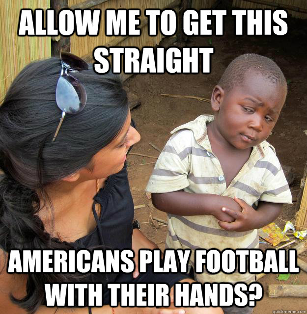 allow me to get this straight Americans play football with their hands?  Skeptical Third World Kid