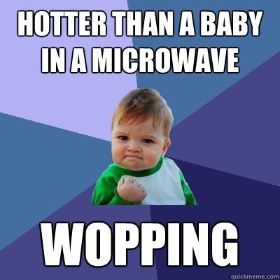 Hotter than a baby in a microwave WOPPING - Hotter than a baby in a microwave WOPPING  Success Kid