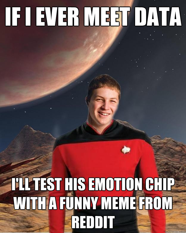 If I ever meet data I'll test his emotion chip with a funny meme from reddit - If I ever meet data I'll test his emotion chip with a funny meme from reddit  Starfleet Academy Freshman