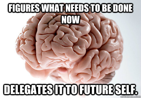 Figures what needs to be done now Delegates it to future self.  Scumbag Brain