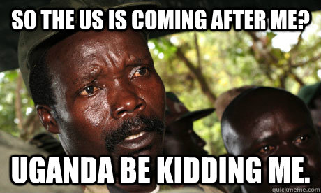 So the US is coming after me? Uganda be kidding me.  Uganda Be Kidding Me