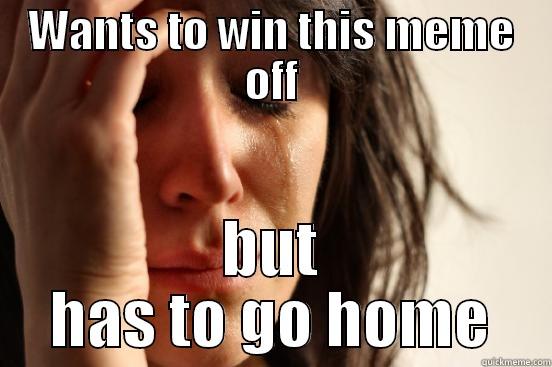 Winning but home - WANTS TO WIN THIS MEME OFF BUT HAS TO GO HOME First World Problems