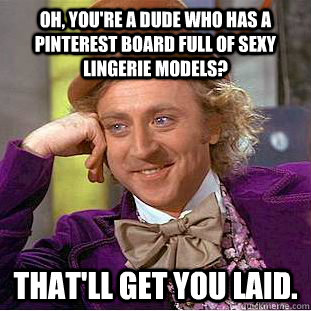 Oh, you're a dude who has a Pinterest board full of sexy lingerie models? That'll get you laid. - Oh, you're a dude who has a Pinterest board full of sexy lingerie models? That'll get you laid.  Condescending Wonka