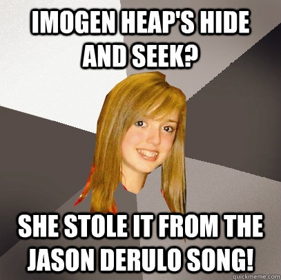 Imogen Heap's Hide and Seek? She stole it from the Jason DeRulo song!  Musically Oblivious 8th Grader