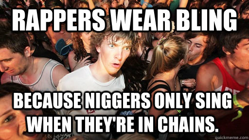 Rappers wear bling because niggers only sing when they're in chains. - Rappers wear bling because niggers only sing when they're in chains.  Sudden Clarity Clarence