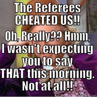 THE REFEREES CHEATED US!! OH, REALLY?? HMM, I WASN'T EXPECTING YOU TO SAY THAT THIS MORNING. NOT AT ALL!! Condescending Wonka