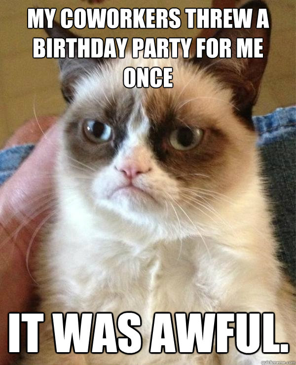 My coworkers threw a birthday party for me once it was awful.  Grumpy Cat