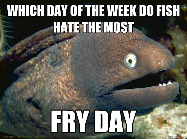 Which day of the week do fish hate the most fry day  Bad Joke Eel