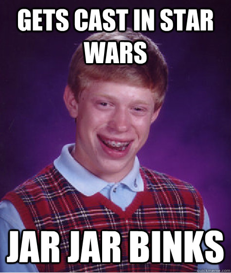 Gets cast in Star Wars Jar jar binks  Bad Luck Brian